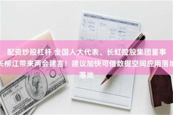 配资炒股杠杆 全国人大代表、长虹控股集团董事长柳江带来两会建言！建议加快可信数据空间应用落地