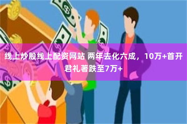 线上炒股线上配资网站 两年去化六成，10万+首开君礼著跌至7万+