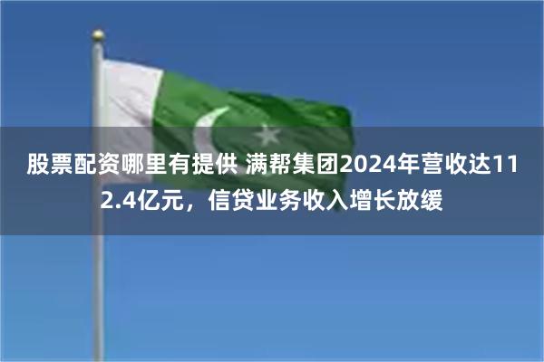 股票配资哪里有提供 满帮集团2024年营收达112.4亿元，信贷业务收入增长放缓