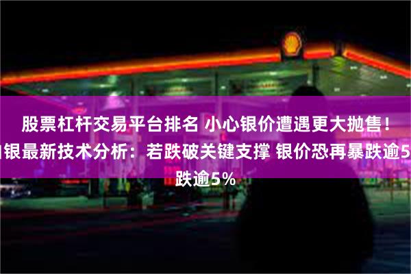 股票杠杆交易平台排名 小心银价遭遇更大抛售！白银最新技术分析：若跌破关键支撑 银价恐再暴跌逾5%