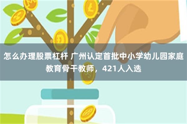 怎么办理股票杠杆 广州认定首批中小学幼儿园家庭教育骨干教师，421人入选